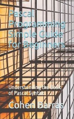 Pascal Programming Simple Guide for Beginners: Understanding the Basic of Pascal Syntax by Barras, Cohen