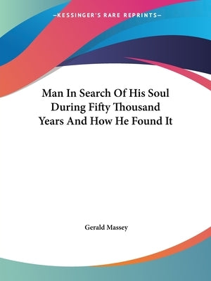 Man In Search Of His Soul During Fifty Thousand Years And How He Found It by Massey, Gerald