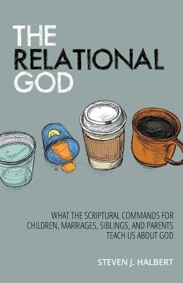 The Relational God: What the Scriptural Commands for Children, Marriages, Siblings, and Parents Teach Us about God by Halbert, Steven J.