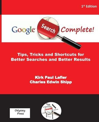 Google Search Complete!: Tips, Tricks and Shortcuts for Better Searches and Better Results by Shipp, Charles Edwin
