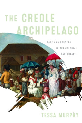 The Creole Archipelago: Race and Borders in the Colonial Caribbean by Murphy, Tessa