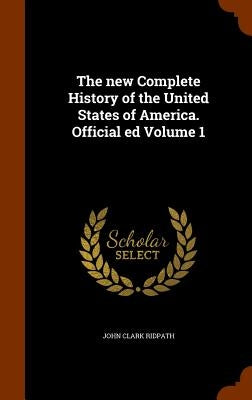 The new Complete History of the United States of America. Official ed Volume 1 by Ridpath, John Clark