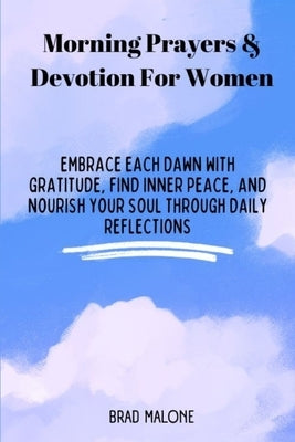 Morning Prayers & Devotion For Women: Embrace Each Dawn with Gratitude, Find Inner Peace, and Nourish Your Soul Through Daily Reflections by Malone, Brad