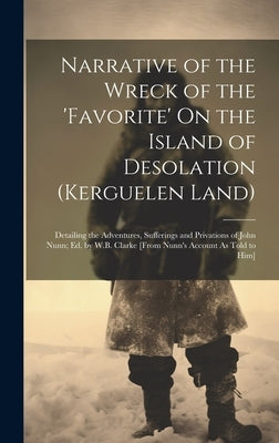 Narrative of the Wreck of the 'favorite' On the Island of Desolation (Kerguelen Land): Detailing the Adventures, Sufferings and Privations of John Nun by Anonymous