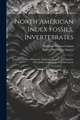 North American Index Fossils, Invertebrates: Protozoa, Porifera, Hydrozoa, Anthozoa, Bryozoa, Brachiopoda, Pelecypoda, Scaphopoda And Gastropoda by Grabau, Amadeus William