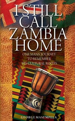 I Still Call Zambia Home: One Man's Journey To Remember His Cultural Roots by Masempela, George