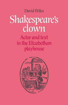 Shakespeare's Clown: Actor and Text in the Elizabethan Playhouse by Wiles, David