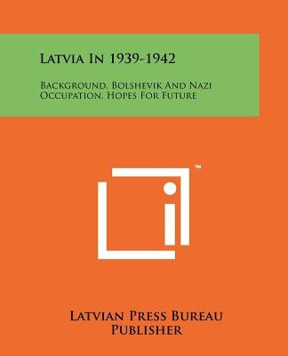 Latvia In 1939-1942: Background, Bolshevik And Nazi Occupation, Hopes For Future by Latvian Press Bureau Publisher