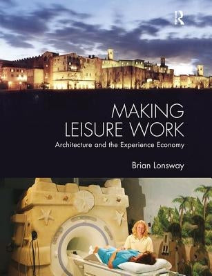 Making Leisure Work: Architecture and the Experience Economy by Lonsway, Brian