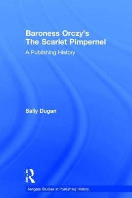 Baroness Orczy's The Scarlet Pimpernel: A Publishing History by Dugan, Sally