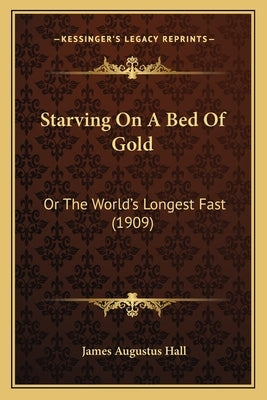 Starving On A Bed Of Gold: Or The World's Longest Fast (1909) by Hall, James Augustus