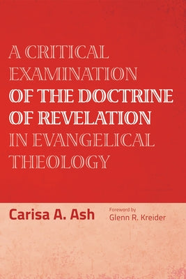 A Critical Examination of the Doctrine of Revelation in Evangelical Theology by Ash, Carisa A.