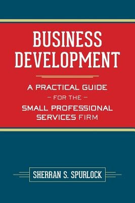 Business Development: A Practical Guide for the Small Professional Services Firm by Spurlock, Sherran S.