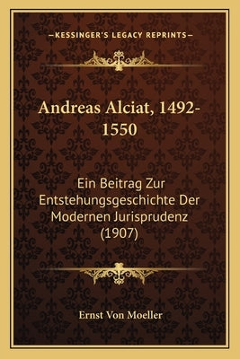 Andreas Alciat, 1492-1550: Ein Beitrag Zur Entstehungsgeschichte Der Modernen Jurisprudenz (1907) by Moeller, Ernst Von
