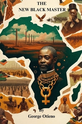 The New Black Master: The Unseen Chains of Post-Independence Africa by Otieno, George