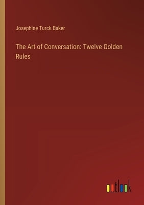 The Art of Conversation: Twelve Golden Rules by Baker, Josephine Turck