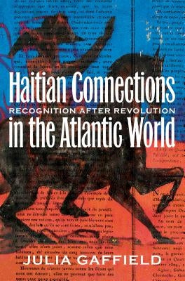 Haitian Connections in the Atlantic World: Recognition After Revolution by Gaffield, Julia