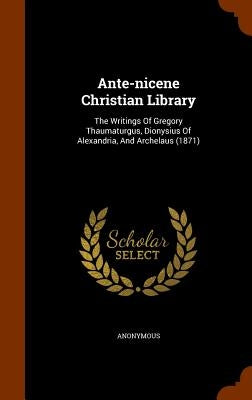 Ante-nicene Christian Library: The Writings Of Gregory Thaumaturgus, Dionysius Of Alexandria, And Archelaus (1871) by Anonymous