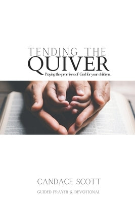 Tending the Quiver: Praying the Promises of God for your Children- Guided Prayer and Devotional by Scott, Candace