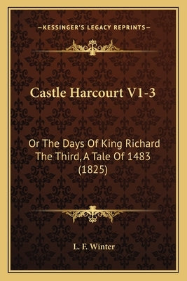 Castle Harcourt V1-3: Or The Days Of King Richard The Third, A Tale Of 1483 (1825) by Winter, L. F.