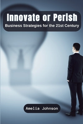 Innovate or Perish: Business Strategies for the 21st Century by Johnson, Amelia