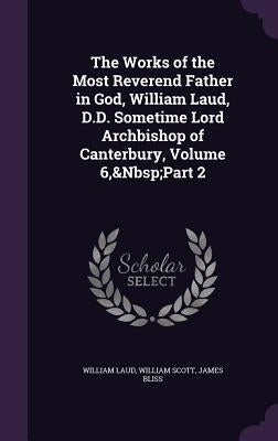 The Works of the Most Reverend Father in God, William Laud, D.D. Sometime Lord Archbishop of Canterbury, Volume 6, Part 2 by Laud, William