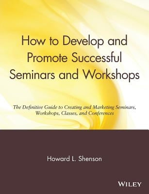 How to Develop and Promote Successful Seminars and Workshops: The Definitive Guide to Creating and Marketing Seminars, Workshops, Classes, and Confere by Shenson, Howard L.