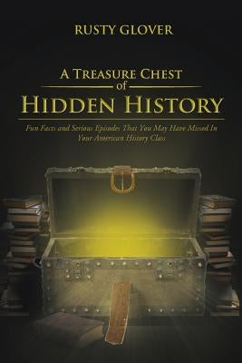 A Treasure Chest of Hidden History: Fun Facts and Serious Episodes That You May Have Missed in Your American History Class by Glover, Rusty