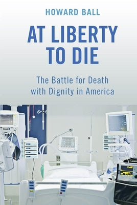 At Liberty to Die: The Battle for Death with Dignity in America by Ball, Howard