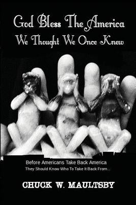 God Bless The America We Thought We Once Knew: Before Americans Take America Back, They Should Know Who To Take It Back From by Maultsby, Chuck W.