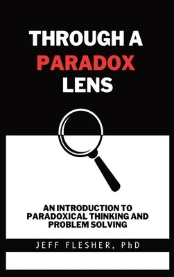 Through A Paradox Lens: An Introduction To Paradoxical Thinking And Problem Solving by Flesher, Jeff