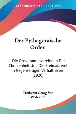 Der Pythagoraische Orden: Die Obskurantenvereine In Der Christenheit Und Die Freimaurerei In Gegenseitigen Verhaltnissen (1820) by Wedekind, Freiherrn Georg Von