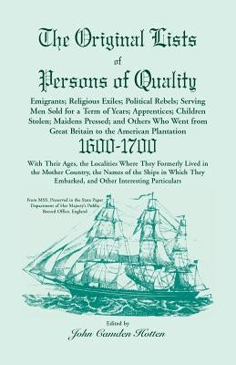 The Original Lists of Persons of Quality; Emigrants; Religious Exiles; Political Rebels; Serving Men Sold for a Term of Years; Apprentices; Children S by Hotten, John Camden