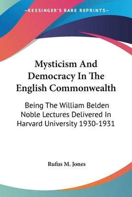 Mysticism And Democracy In The English Commonwealth: Being The William Belden Noble Lectures Delivered In Harvard University 1930-1931 by Jones, Rufus M.