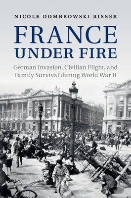 France Under Fire: German Invasion, Civilian Flight and Family Survival During World War II by Dombrowski Risser, Nicole