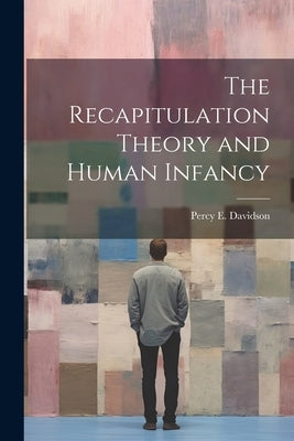 The Recapitulation Theory and Human Infancy by Davidson, Percy E.
