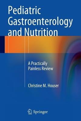 Pediatric Gastroenterology and Nutrition: A Practically Painless Review by Houser, Christine M.