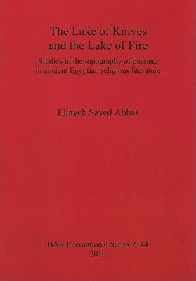 The Lake of Knives and the Lake of Fire: Studies in the topography of passage in ancient Egyptian religious literature by Abbas, Eltayeb Sayed