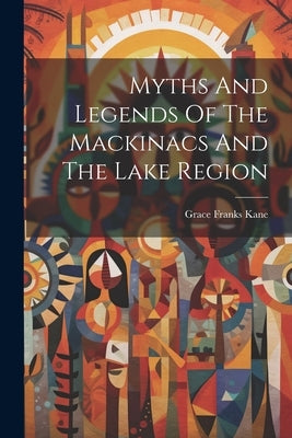 Myths And Legends Of The Mackinacs And The Lake Region by Kane, Grace Franks