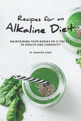 Recipes for an Alkaline Diet: Maintaining your Bodies pH is The Key to Health and Longevity by Jones, Jennifer
