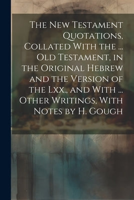 The New Testament Quotations, Collated With the ... Old Testament, in the Original Hebrew and the Version of the Lxx., and With ... Other Writings, Wi by Anonymous