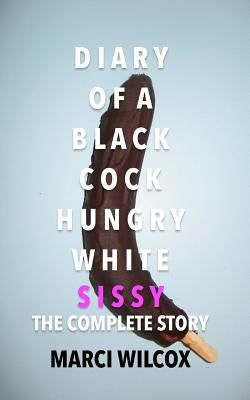 Diary of a Black Cock Hungry White Sissy: The Complete Story by Wilcox, Marci