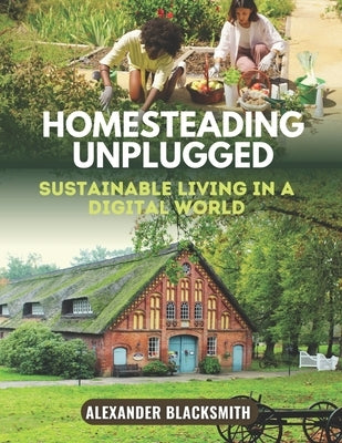 Homesteading Unplugged: An Ultimate Guide for a Sustainable Living in a Digital World by Andonie, Bishara