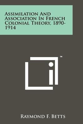 Assimilation And Association In French Colonial Theory, 1890-1914 by Betts, Raymond F.
