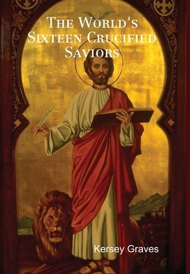 The World's Sixteen Crucified Saviors by Graves, Kersey
