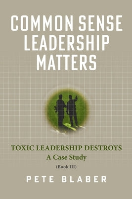 Common Sense Leadership Matters: Toxic Leadership Destroys by Blaber, Pete