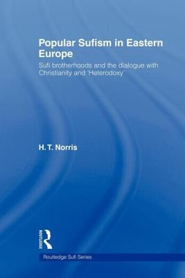 Popular Sufism in Eastern Europe: Sufi Brotherhoods and the Dialogue with Christianity and 'Heterodoxy' by Norris, H. T.