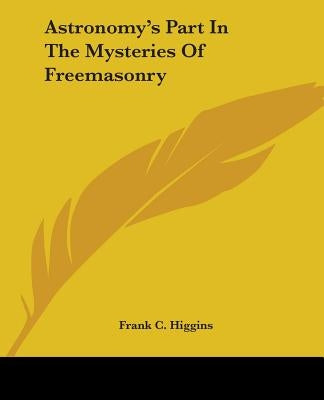 Astronomy's Part In The Mysteries Of Freemasonry by Higgins, Frank C.