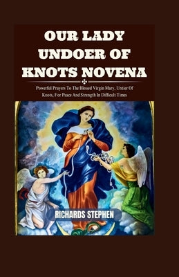 Our Lady Undoer Of Knots Novena: Powerful Prayers To The Blessed Virgin Mary, Untier Of Knots, For Peace And Strength In Difficult Times by Stephen, Richards