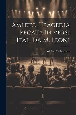 Amleto, Tragedia Recata In Versi Ital. Da M. Leoni by Shakespeare, William